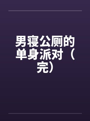 男寝公厕的单身派对（完）