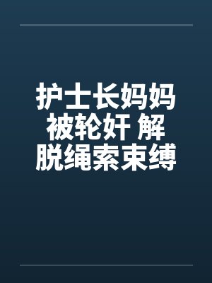 护士长妈妈被轮奸 解脱绳索束缚
