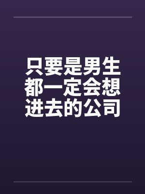 只要是男生都一定会想进去的公司(二)