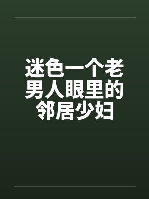迷色一个老男人眼里的邻居少妇