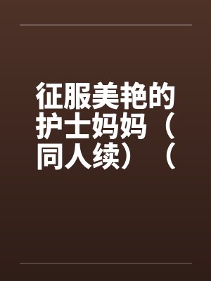 征服美艳的护士妈妈（同人续）（01-03）