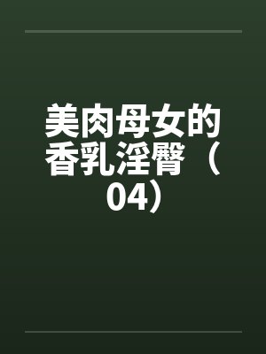 美肉母女的香乳淫臀（04）
