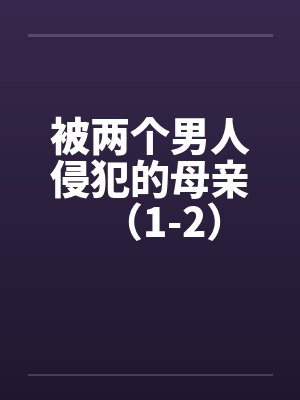 被两个男人侵犯的母亲（1-2）