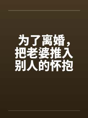 为了离婚，把老婆推入别人的怀抱