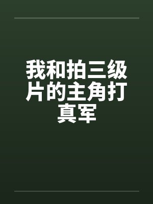 我和拍三级片的主角打真军