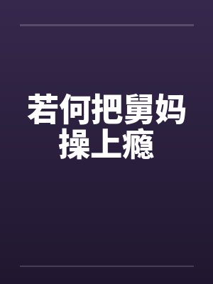 若何把舅妈操上瘾