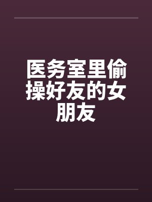 医务室里偷操好友的女朋友
