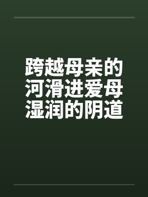 跨越母亲的河滑进爱母湿润的阴道房敏