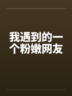 我遇到的一个粉嫩网友