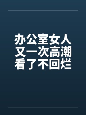 办公室女人又一次高潮看了不回烂JJ