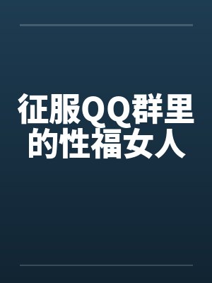 征服QQ群里的性福女人