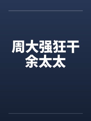 周大强狂干余太太