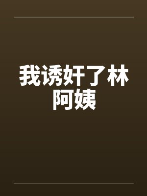 我诱奸了林阿姨