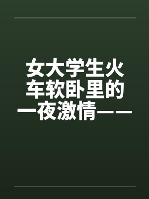女大学生火车软卧里的一夜激情——真实故事