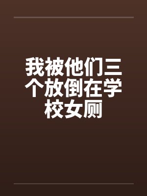 我被他们三个放倒在学校女厕
