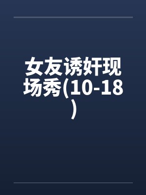 女友诱奸现场秀(10-18)