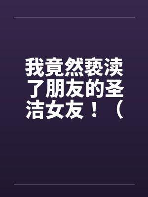 我竟然亵渎了朋友的圣洁女友！（极品 ）--1
