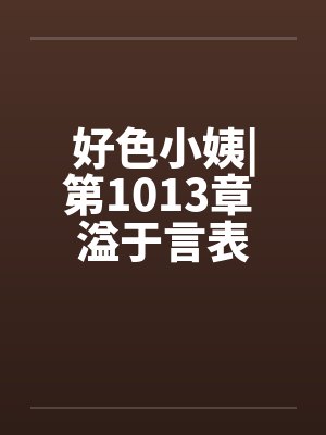 好色小姨|第1013章 溢于言表