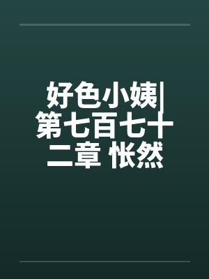 好色小姨|第七百七十二章 怅然若失