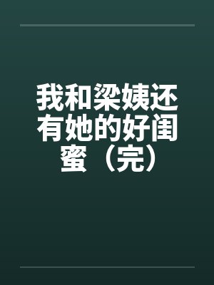 我和梁姨还有她的好闺蜜（完）