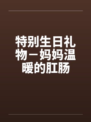 特别生日礼物－妈妈温暖的肛肠
