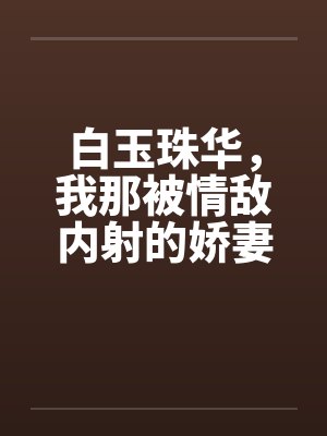 白玉珠华，我那被情敌内射的娇妻4