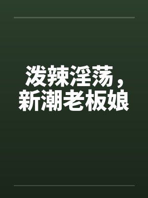 泼辣淫荡，新潮老板娘