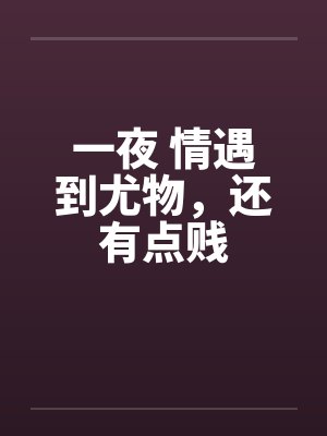 一夜 情遇到尤物，还有点贱