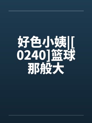 好色小姨|[0240]篮球那般大