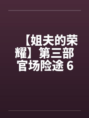 【姐夫的荣耀】第三部官场险途 6-10集 作者：小手