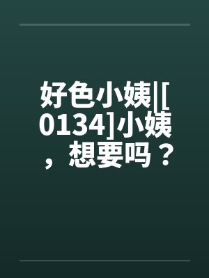 好色小姨|[0134]小姨，想要吗？