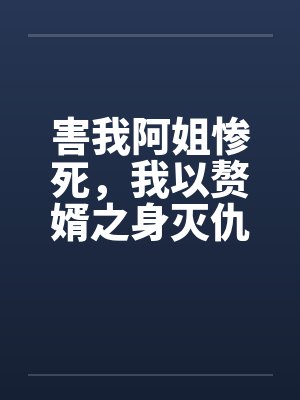 害我阿姐惨死,我以赘婿之身灭仇敌满门 害我阿姐惨死,我以赘婿之身灭仇敌满门