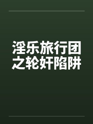 淫乐旅行团之轮奸陷阱