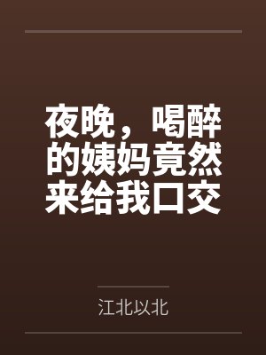 夜晚,喝醉的姨妈竟然来给我口交by江北以北 夜晚,喝醉的姨妈竟然来给我口交by江北以北