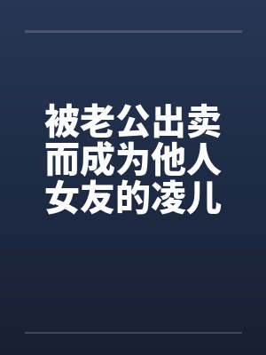 被老公出卖而成为他人女友的凌儿