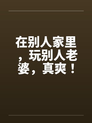 在别人家里，玩别人老婆，真爽！