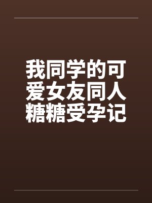 我同学的可爱女友同人糖糖受孕记