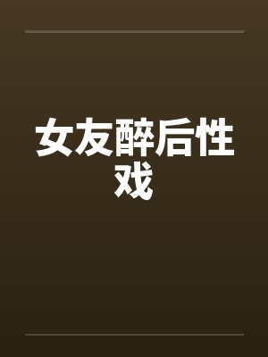 女友醉后性戏