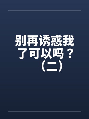 别再诱惑我了可以吗？（二）