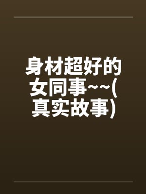 身材超好的女同事~~(真实故事)
