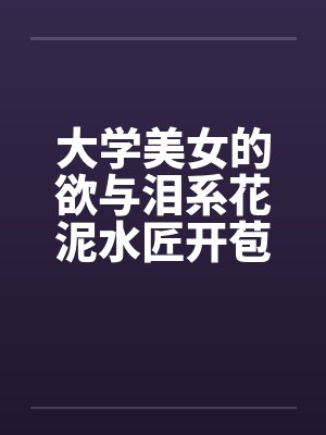 大学美女的欲与泪系花泥水匠开苞系花