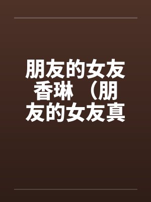 朋友的女友香琳 （朋友的女友真骚）