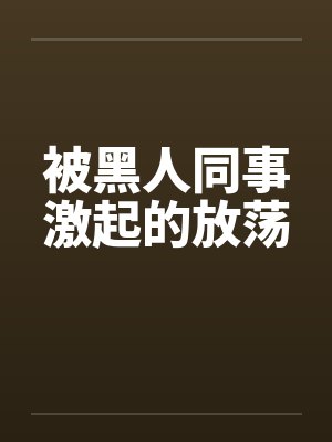 被黑人同事激起的放荡
