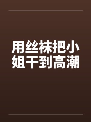 用丝袜把小姐干到高潮